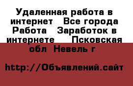 Удаленная работа в интернет - Все города Работа » Заработок в интернете   . Псковская обл.,Невель г.